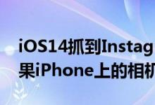 iOS14抓到Instagram在浏览Feed时访问苹果iPhone上的相机