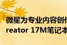 微星为专业内容创作者展示Creator 15M和Creator 17M笔记本电脑