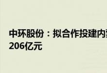 中环股份：拟合作投建内蒙古中环产业城项目群，总投资约206亿元