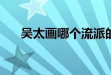 吴太画哪个流派的腿强？学校推荐的？