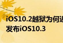 iOS10.2越狱为何迟迟不来？苹果又是为何要发布iOS10.3