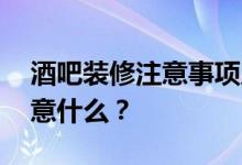酒吧装修注意事项及建议 dj酒吧装修需要注意什么？