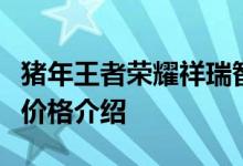 猪年王者荣耀祥瑞智限量系列皮肤上架时间及价格介绍