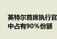 英特尔首席执行官希望摧毁关于在CPU市场中占有90％份额