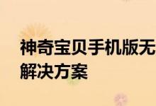 神奇宝贝手机版无法访问连接服务器99问题解决方案