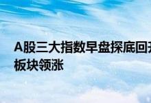 A股三大指数早盘探底回升，午间休盘黄金、化肥、大基建板块领涨