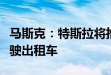 马斯克：特斯拉将推出一款“专用的”自动驾驶出租车