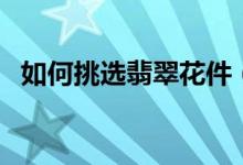 如何挑选翡翠花件（挑选翡翠花件的方法）