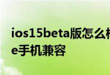 ios15beta版怎么样，iOS15能与哪些iPhone手机兼容