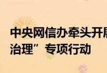 中央网信办牵头开展“清朗·2022年算法综合治理”专项行动