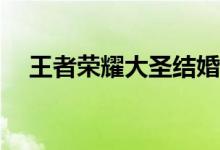 王者荣耀大圣结婚和爱买一辈子哪个好？