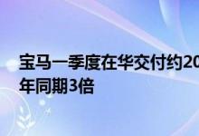 宝马一季度在华交付约20.85万辆新车，纯电动车销量为去年同期3倍