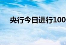 央行今日进行100亿元7天期逆回购操作