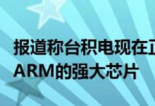 报道称台积电现在正在量产苹果的下一个基于ARM的强大芯片