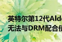 英特尔第12代AlderLakeCPU在某些游戏中无法与DRM配合使用