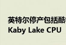 英特尔停产包括酷睿i7-7700K在内的第七代Kaby Lake CPU