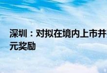 深圳：对拟在境内上市并完成上市辅导企业给予最高100万元奖励