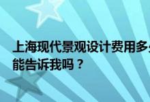 上海现代景观设计费用多少？上海景观装修工程哪家好？你能告诉我吗？