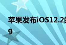 苹果发布iOS12.2的公测版 主要修复软件Bug
