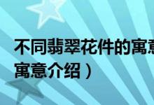 不同翡翠花件的寓意是什么（不同翡翠花件的寓意介绍）