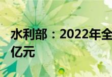 水利部：2022年全年可完成水利投资约8000亿元