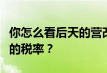 你怎么看后天的营改增税率？如何看待营改增的税率？
