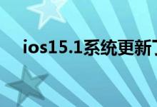 ios15.1系统更新了啥 ios15值得更新吗