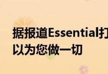 据报道Essential打造了一款AI驱动的手机可以为您做一切