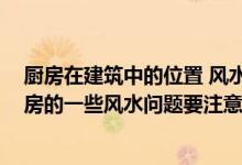 厨房在建筑中的位置 风水公式 厨房的风水位置在哪里？厨房的一些风水问题要注意什么？