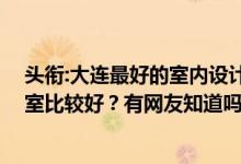 头衔:大连最好的室内设计公司 请问大连哪家室内设计工作室比较好？有网友知道吗？