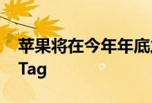 苹果将在今年年底之前发布配备超宽带的AirTag