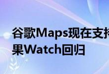 谷歌Maps现在支持CarPlay最酷的功能使苹果Watch回归