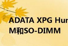 ADATA XPG Hunter大容量DDR4 U-DIMM和SO-DIMM