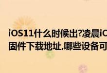 iOS11什么时候出?凌晨iOS11beta4正式推送,iOS11beta4固件下载地址,哪些设备可以升级?