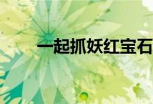一起抓妖红宝石和抓酒狐狸哪个好？