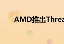 AMD推出Threadripper的命名暗示