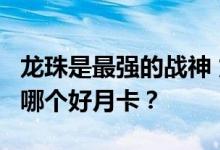 龙珠是最强的战神 龙权 龙证 在周卡可以叠加哪个好月卡？