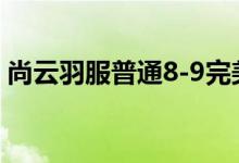 尚云羽服普通8-9完美平民省钱攻略搭配推荐