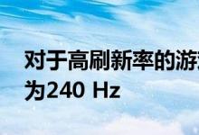 对于高刷新率的游戏显示器 最近几年的上限为240 Hz