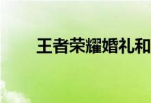 王者荣耀婚礼和至尊宝婚礼哪个好？
