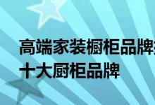 高端家装橱柜品牌排行榜 希望各位网友说说十大厨柜品牌