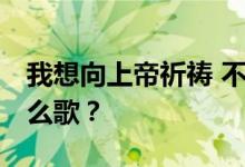 我想向上帝祈祷 不要再有海市蜃楼了 这是什么歌？