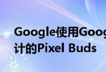 Google使用Google Assistant推出重新设计的Pixel Buds
