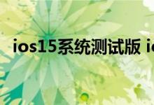 ios15系统测试版 ios15系统做了哪些优化