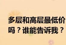 多层和高层最低价 高层和多层的价格差别大吗？谁能告诉我？