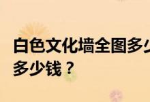 白色文化墙全图多少钱？家庭装修白色文化墙多少钱？