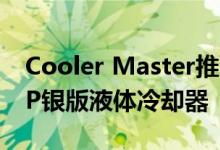Cooler Master推出MasterLiquid ML360P银版液体冷却器