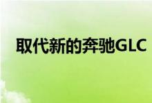取代新的奔驰GLC GLK级显然是一个转折