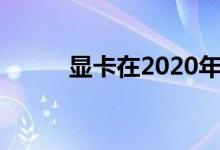 显卡在2020年可能变得更加昂贵