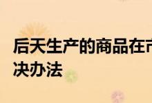 后天生产的商品在市场上卖不出去怎么办？解决办法